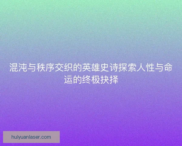 混沌与秩序交织的英雄史诗探索人性与命运的终极抉择