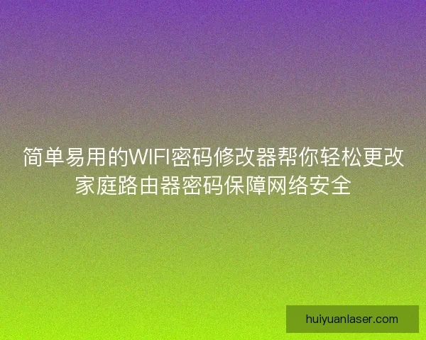 简单易用的WIFI密码修改器帮你轻松更改家庭路由器密码保障网络安全