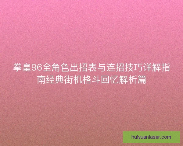 拳皇96全角色出招表与连招技巧详解指南经典街机格斗回忆解析篇