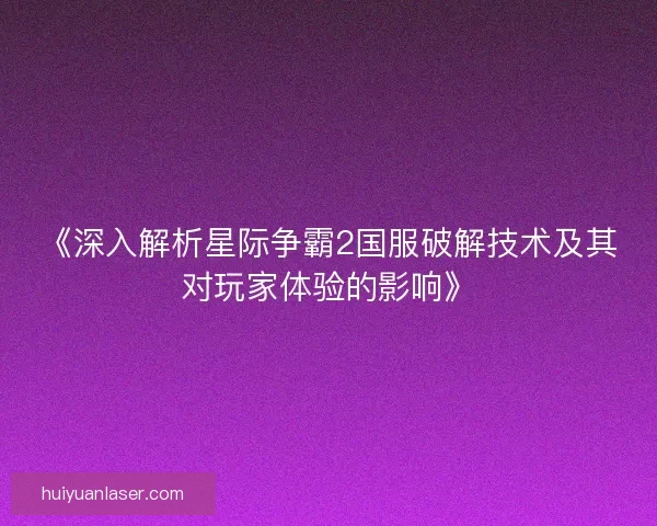 《深入解析星际争霸2国服破解技术及其对玩家体验的影响》