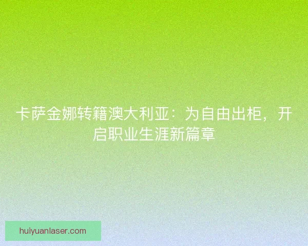卡萨金娜转籍澳大利亚：为自由出柜，开启职业生涯新篇章