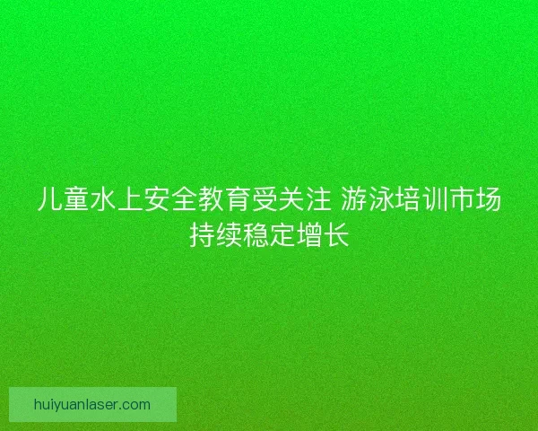 儿童水上安全教育受关注 游泳培训市场持续稳定增长 儿童水上安全教育受关注 游泳培训市场持续稳定增长