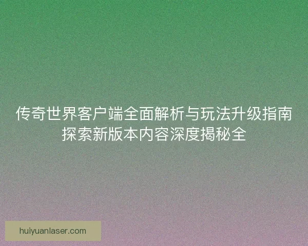 传奇世界客户端全面解析与玩法升级指南探索新版本内容深度揭秘全