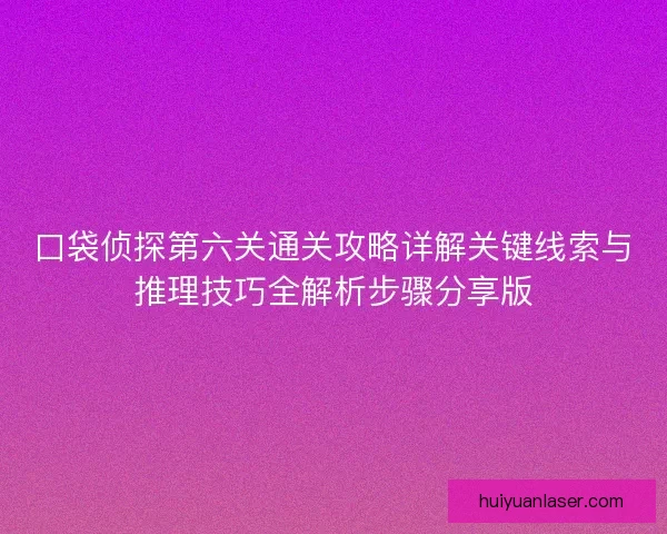 口袋侦探第六关通关攻略详解关键线索与推理技巧全解析步骤分享版