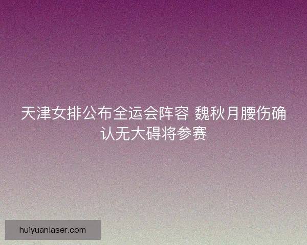 天津女排公布全运会阵容 魏秋月腰伤确认无大碍将参赛