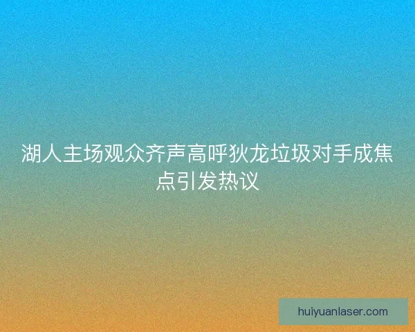 湖人主场观众齐声高呼狄龙垃圾对手成焦点引发热议