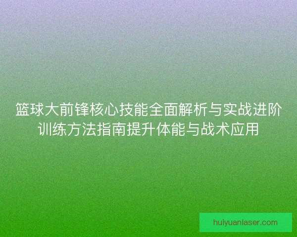篮球大前锋核心技能全面解析与实战进阶训练方法指南提升体能与战术应用