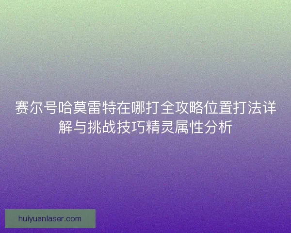 赛尔号哈莫雷特在哪打全攻略位置打法详解与挑战技巧精灵属性分析