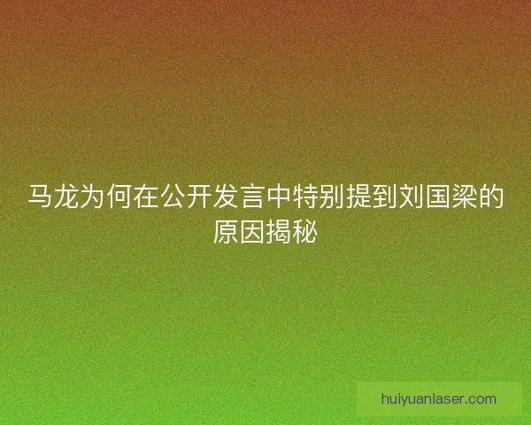 马龙为何在公开发言中特别提到刘国梁的原因揭秘
