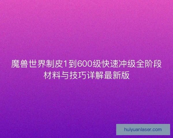 魔兽世界制皮1到600级快速冲级全阶段材料与技巧详解最新版