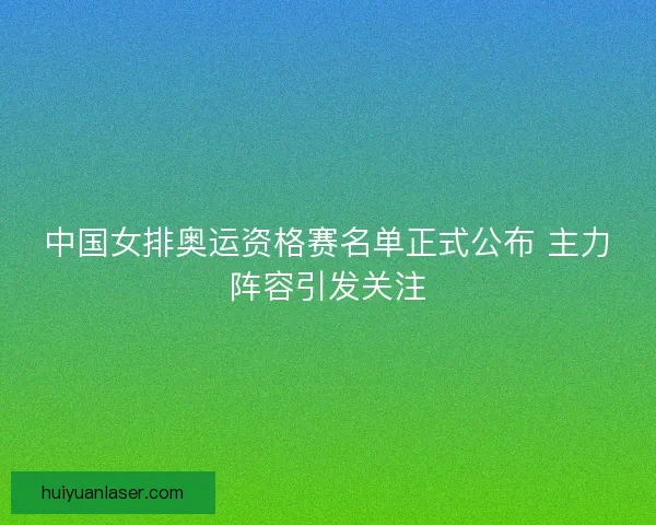 中国女排奥运资格赛名单正式公布 主力阵容引发关注