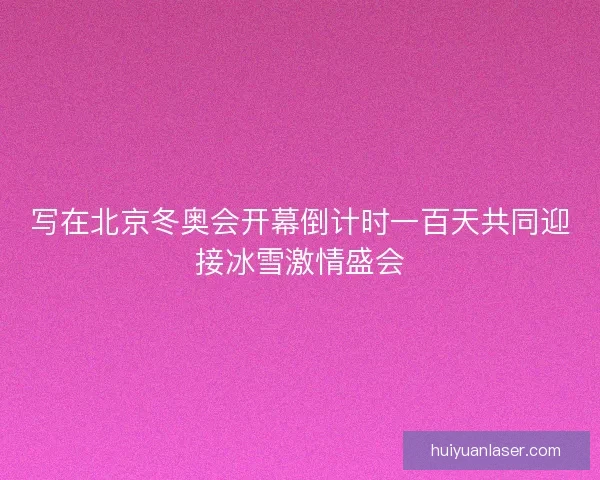 写在北京冬奥会开幕倒计时一百天共同迎接冰雪激情盛会
