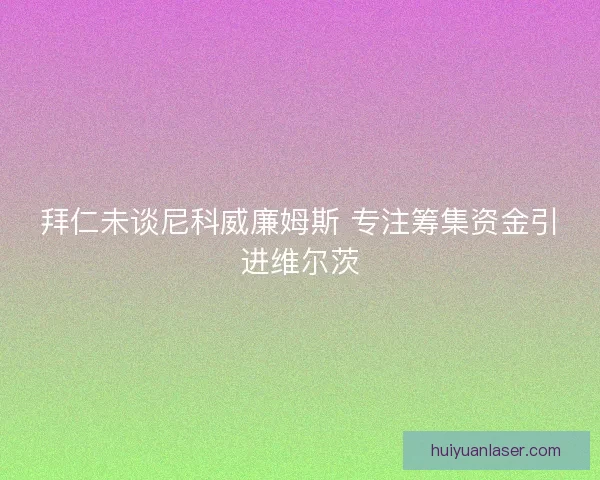 拜仁未谈尼科威廉姆斯 专注筹集资金引进维尔茨
