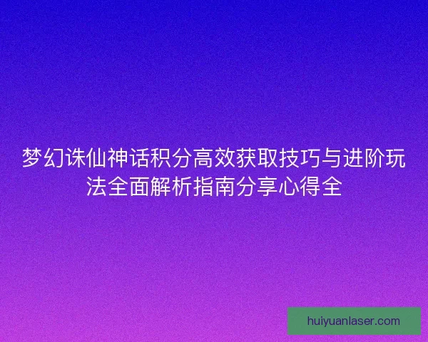 梦幻诛仙神话积分高效获取技巧与进阶玩法全面解析指南分享心得全