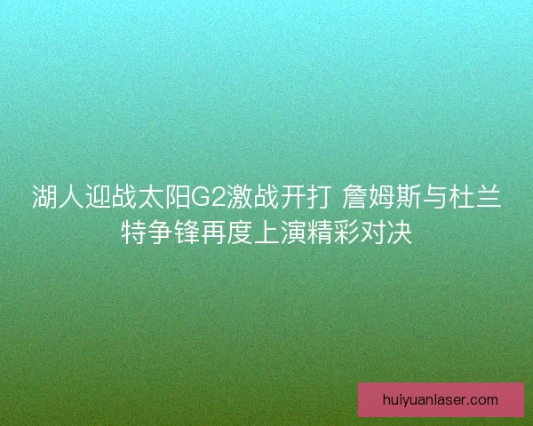 湖人迎战太阳G2激战开打 詹姆斯与杜兰特争锋再度上演精彩对决 湖人迎战太阳G2激战开打 詹姆斯与杜兰特争锋再度上演精彩对决