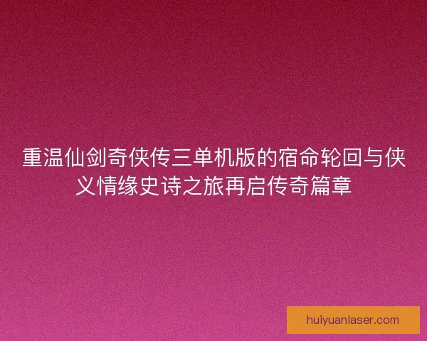 重温仙剑奇侠传三单机版的宿命轮回与侠义情缘史诗之旅再启传奇篇章