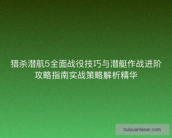 猎杀潜航5全面战役技巧与潜艇作战进阶攻略指南实战策略解析精华