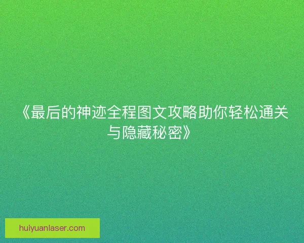 《最后的神迹全程图文攻略助你轻松通关与隐藏秘密》 《最后的神迹全程图文攻略助你轻松通关与隐藏秘密》