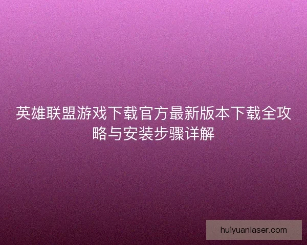 英雄联盟游戏下载官方最新版本下载全攻略与安装步骤详解