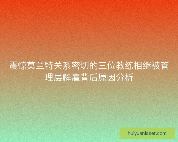 震惊莫兰特关系密切的三位教练相继被管理层解雇背后原因分析
