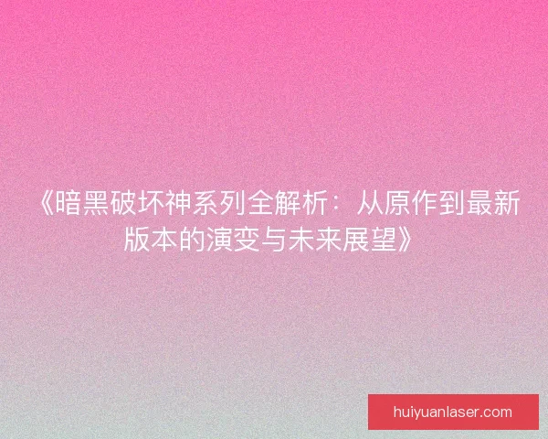 《暗黑破坏神系列全解析：从原作到最新版本的演变与未来展望》