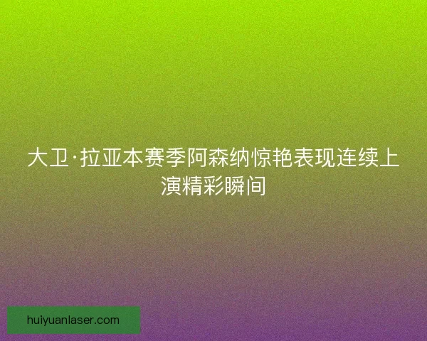 大卫·拉亚本赛季阿森纳惊艳表现连续上演精彩瞬间 大卫·拉亚本赛季阿森纳惊艳表现连续上演精彩瞬间