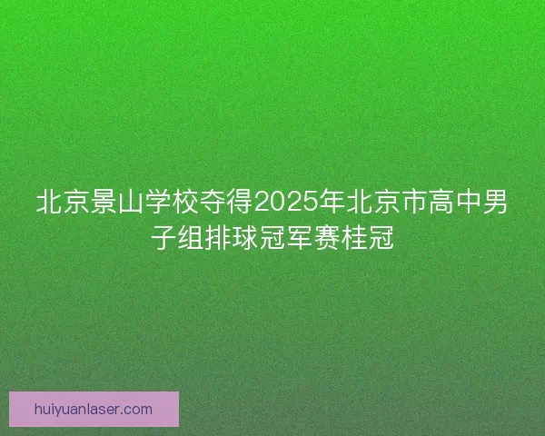 北京景山学校夺得2025年北京市高中男子组排球冠军赛桂冠