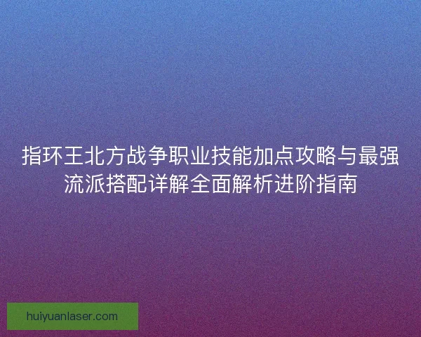 指环王北方战争职业技能加点攻略与最强流派搭配详解全面解析进阶指南