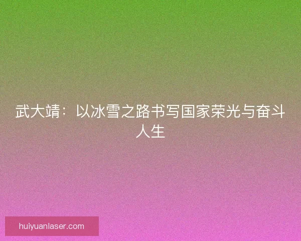 武大靖：以冰雪之路书写国家荣光与奋斗人生